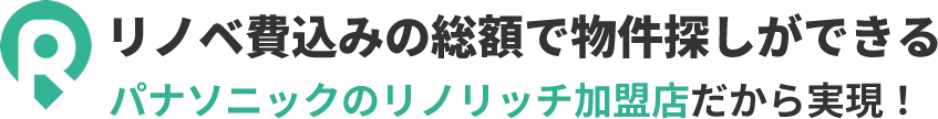 リノベ費込みの総額で物件探しができるパナソニックのリノリッチ加盟店だから実現！